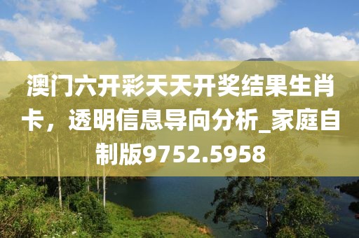 澳门六开彩天天开奖结果生肖卡，透明信息导向分析_家庭自制版9752.5958