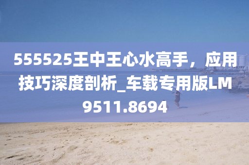 555525王中王心水高手，应用技巧深度剖析_车载专用版LM9511.8694