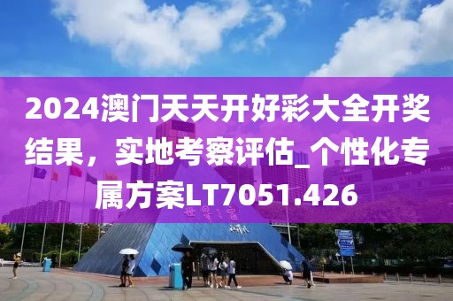 2024澳门天天开好彩大全开奖结果，实地考察评估_个性化专属方案LT7051.426