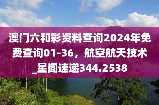 澳门六和彩资料查询2024年免费查询01-36，航空航天技术_星闻速递344.2538