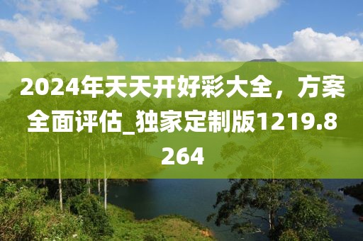 2024年天天开好彩大全，方案全面评估_独家定制版1219.8264