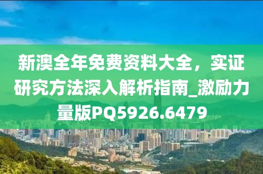 新澳全年免费资料大全，实证研究方法深入解析指南_激励力量版PQ5926.6479