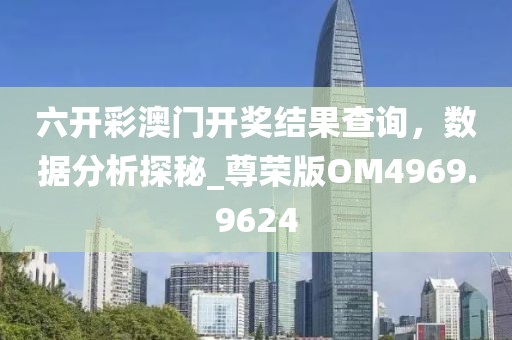 六开彩澳门开奖结果查询，数据分析探秘_尊荣版OM4969.9624