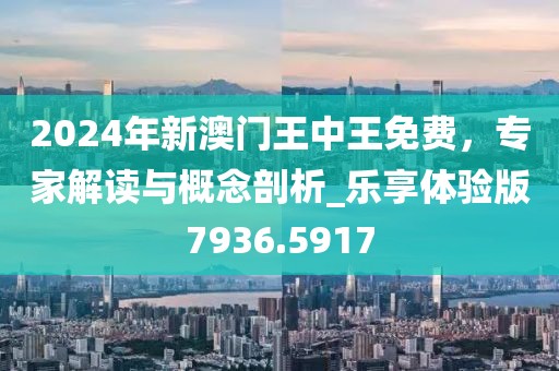 2024年新澳门王中王免费，专家解读与概念剖析_乐享体验版7936.5917