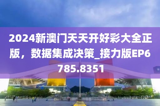 2024新澳门天天开好彩大全正版，数据集成决策_接力版EP6785.8351