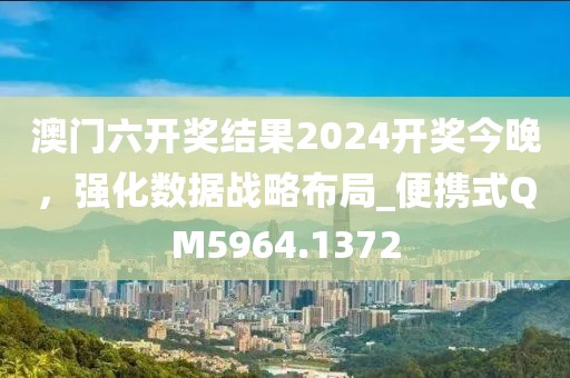 澳门六开奖结果2024开奖今晚，强化数据战略布局_便携式QM5964.1372