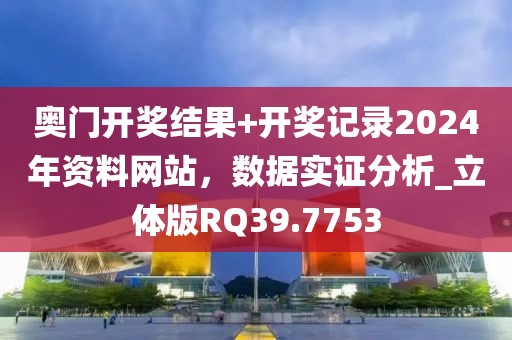 奥门开奖结果+开奖记录2024年资料网站，数据实证分析_立体版RQ39.7753