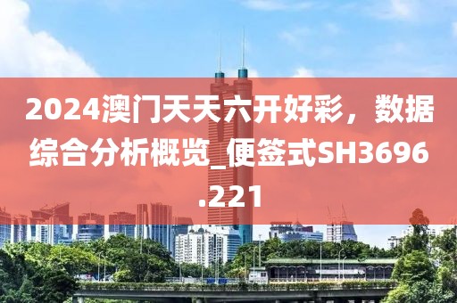 2024澳门天天六开好彩，数据综合分析概览_便签式SH3696.221