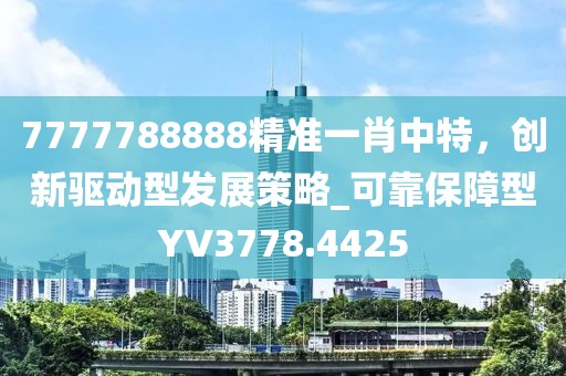 7777788888精准一肖中特，创新驱动型发展策略_可靠保障型YV3778.4425