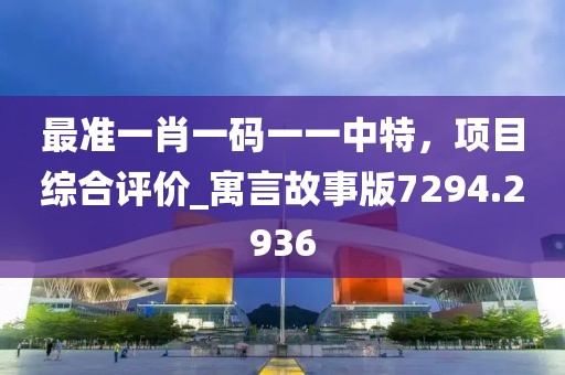 最准一肖一码一一中特，项目综合评价_寓言故事版7294.2936