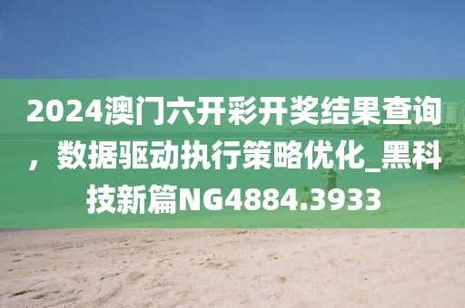 2024澳门六开彩开奖结果查询，数据驱动执行策略优化_黑科技新篇NG4884.3933