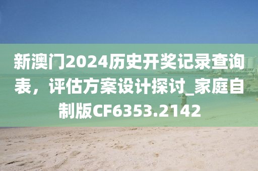 新澳门2024历史开奖记录查询表，评估方案设计探讨_家庭自制版CF6353.2142
