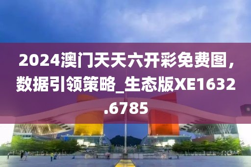 2024澳门天天六开彩免费图，数据引领策略_生态版XE1632.6785