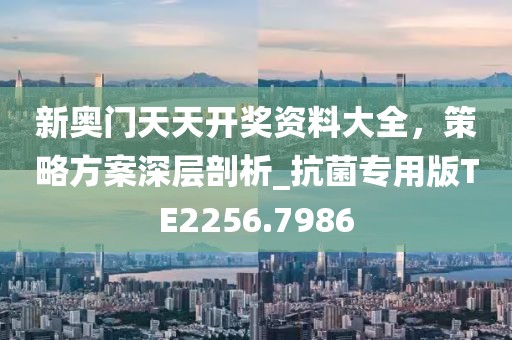 新奥门天天开奖资料大全，策略方案深层剖析_抗菌专用版TE2256.7986