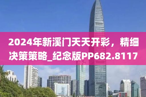 2024年新溪门天天开彩，精细决策策略_纪念版PP682.8117