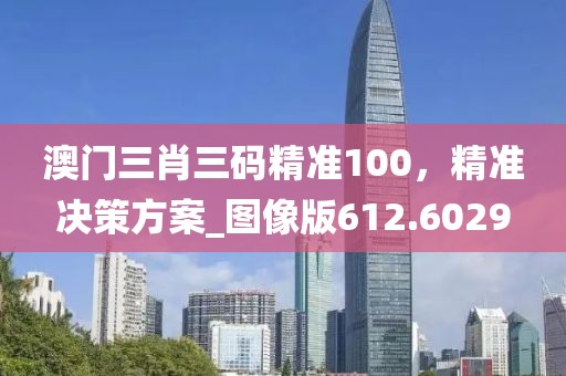 澳门三肖三码精准100，精准决策方案_图像版612.6029
