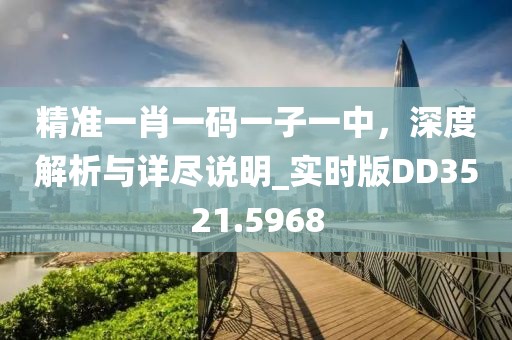 精准一肖一码一子一中，深度解析与详尽说明_实时版DD3521.5968