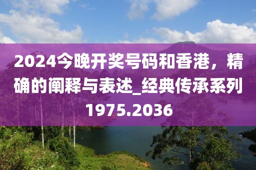 2024今晚开奖号码和香港，精确的阐释与表述_经典传承系列1975.2036