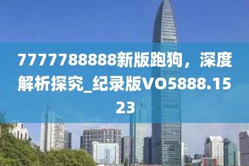 7777788888新版跑狗，深度解析探究_纪录版VO5888.1523