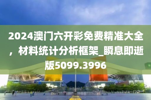 2024澳门六开彩免费精准大全，材料统计分析框架_瞬息即逝版5099.3996