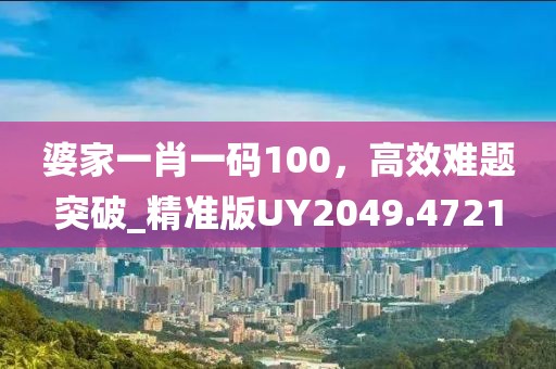 婆家一肖一码100，高效难题突破_精准版UY2049.4721
