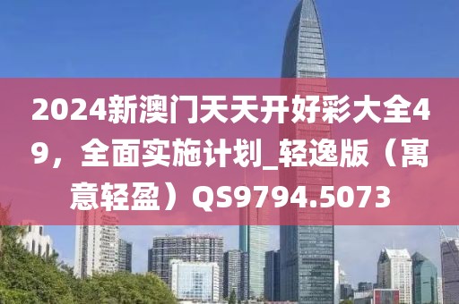 2024新澳门天天开好彩大全49，全面实施计划_轻逸版（寓意轻盈）QS9794.5073