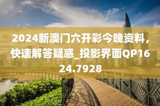 2024新澳门六开彩今晚资料，快速解答疑惑_投影界面QP1624.7928