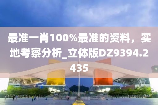 最准一肖100%最准的资料，实地考察分析_立体版DZ9394.2435