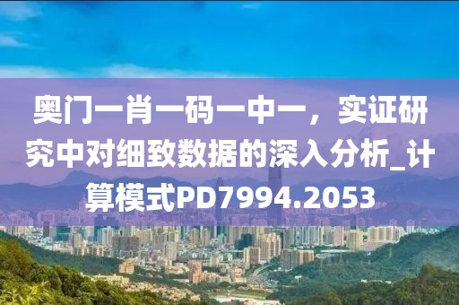 奥门一肖一码一中一，实证研究中对细致数据的深入分析_计算模式PD7994.2053