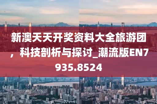 新澳天天开奖资料大全旅游团，科技剖析与探讨_潮流版EN7935.8524