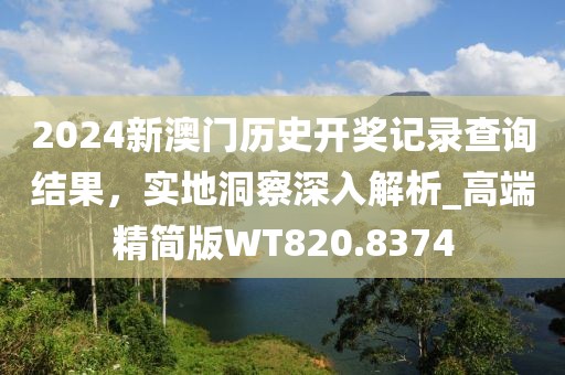 2024新澳门历史开奖记录查询结果，实地洞察深入解析_高端精简版WT820.8374