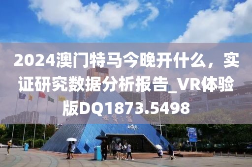 2024澳门特马今晚开什么，实证研究数据分析报告_VR体验版DQ1873.5498