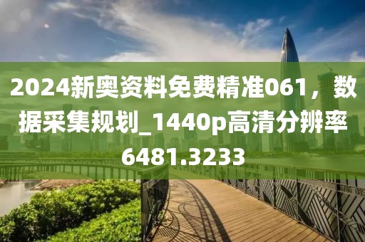 2024新奥资料免费精准061，数据采集规划_1440p高清分辨率6481.3233