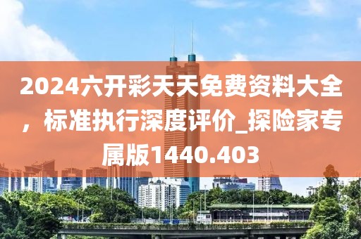 2024六开彩天天免费资料大全，标准执行深度评价_探险家专属版1440.403