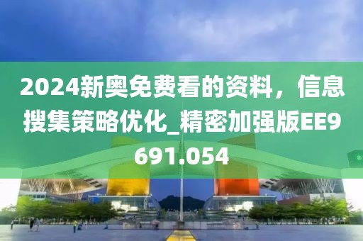 2024新奥免费看的资料，信息搜集策略优化_精密加强版EE9691.054