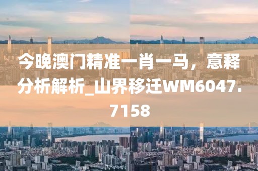今晚澳门精准一肖一马，意释分析解析_山界移迁WM6047.7158
