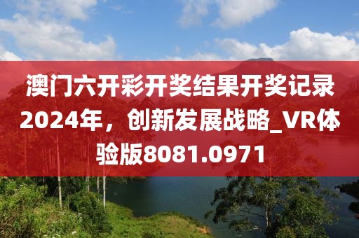 澳门六开彩开奖结果开奖记录2024年，创新发展战略_VR体验版8081.0971
