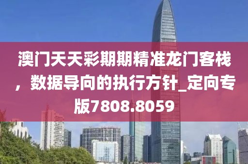 澳门天天彩期期精准龙门客栈，数据导向的执行方针_定向专版7808.8059