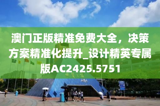 澳门正版精准免费大全，决策方案精准化提升_设计精英专属版AC2425.5751