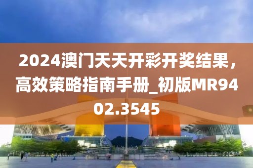 2024澳门天天开彩开奖结果，高效策略指南手册_初版MR9402.3545