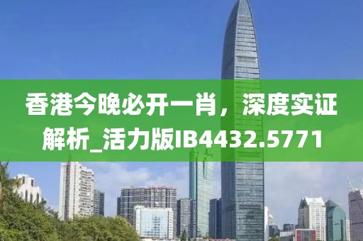 香港今晚必开一肖，深度实证解析_活力版IB4432.5771