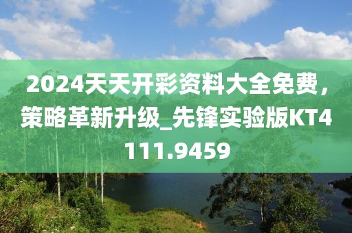 2024天天开彩资料大全免费，策略革新升级_先锋实验版KT4111.9459