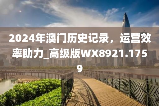 2024年澳门历史记录，运营效率助力_高级版WX8921.1759