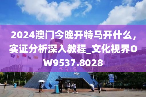 2024澳门今晚开特马开什么，实证分析深入教程_文化视界OW9537.8028