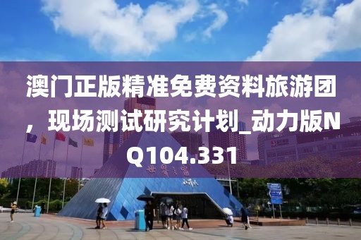澳门正版精准免费资料旅游团，现场测试研究计划_动力版NQ104.331