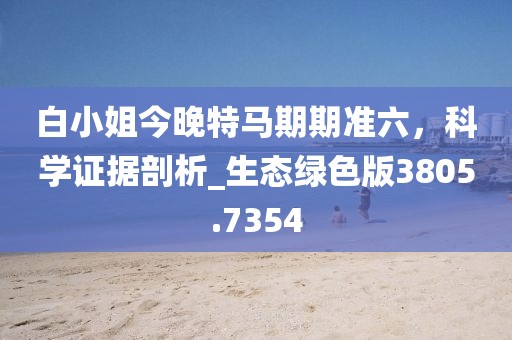 白小姐今晚特马期期准六，科学证据剖析_生态绿色版3805.7354