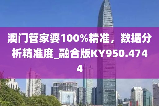 澳门管家婆100%精准，数据分析精准度_融合版KY950.4744