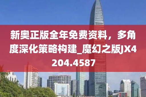 新奥正版全年免费资料，多角度深化策略构建_魔幻之版JX4204.4587