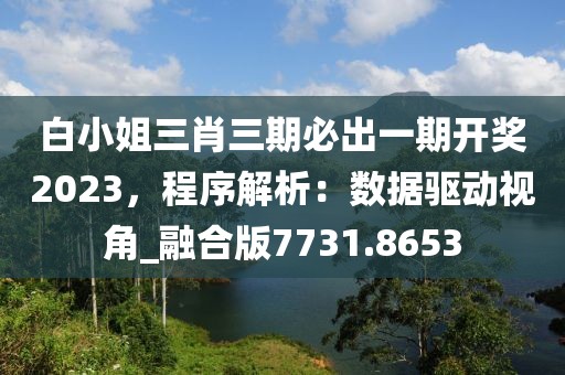 白小姐三肖三期必出一期开奖2023，程序解析：数据驱动视角_融合版7731.8653
