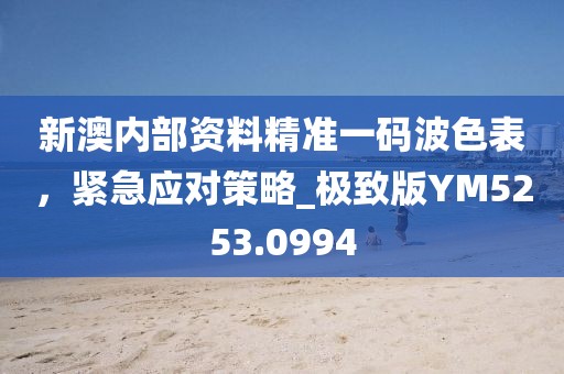 新澳内部资料精准一码波色表，紧急应对策略_极致版YM5253.0994